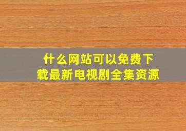 什么网站可以免费下载最新电视剧全集资源