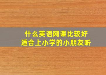 什么英语网课比较好适合上小学的小朋友听