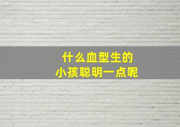 什么血型生的小孩聪明一点呢