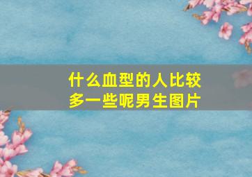 什么血型的人比较多一些呢男生图片