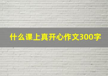 什么课上真开心作文300字