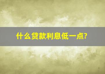 什么贷款利息低一点?