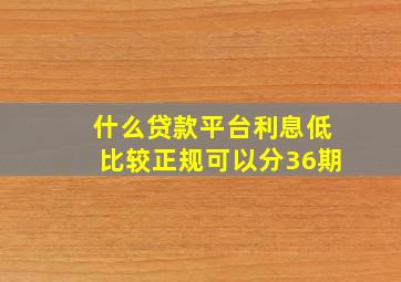 什么贷款平台利息低比较正规可以分36期