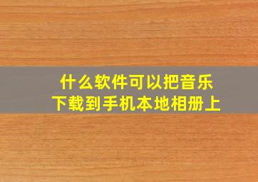 什么软件可以把音乐下载到手机本地相册上