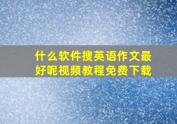 什么软件搜英语作文最好呢视频教程免费下载