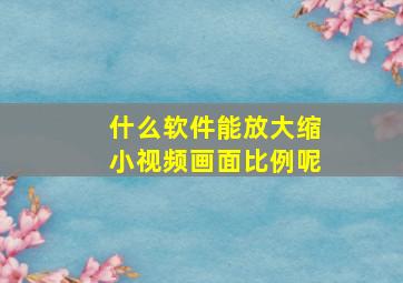 什么软件能放大缩小视频画面比例呢