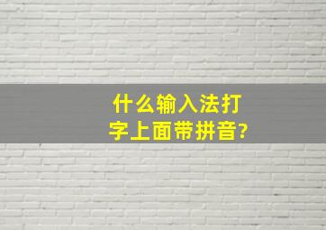 什么输入法打字上面带拼音?