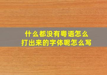 什么都没有粤语怎么打出来的字体呢怎么写