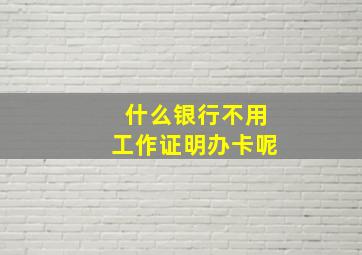 什么银行不用工作证明办卡呢