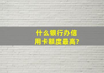 什么银行办信用卡额度最高?