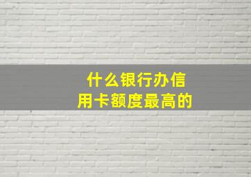 什么银行办信用卡额度最高的