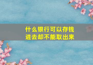 什么银行可以存钱进去却不能取出来