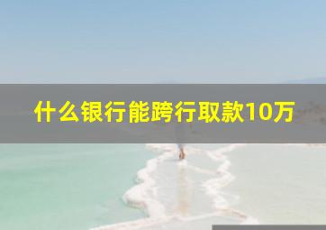 什么银行能跨行取款10万