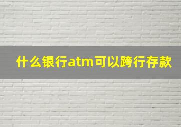 什么银行atm可以跨行存款