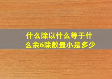 什么除以什么等于什么余6除数最小是多少