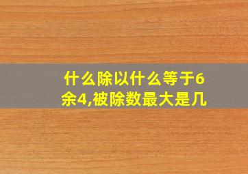 什么除以什么等于6余4,被除数最大是几