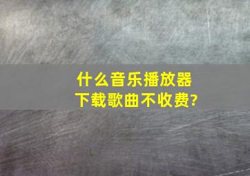 什么音乐播放器下载歌曲不收费?