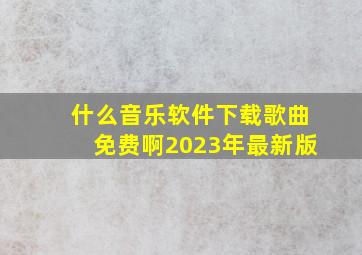 什么音乐软件下载歌曲免费啊2023年最新版