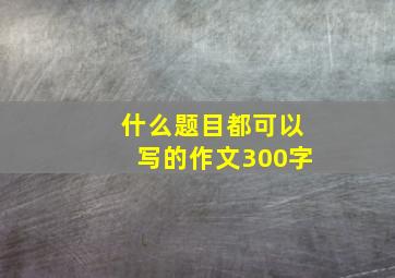 什么题目都可以写的作文300字