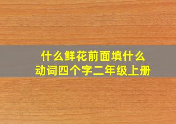 什么鲜花前面填什么动词四个字二年级上册