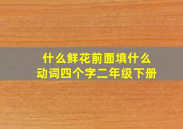 什么鲜花前面填什么动词四个字二年级下册