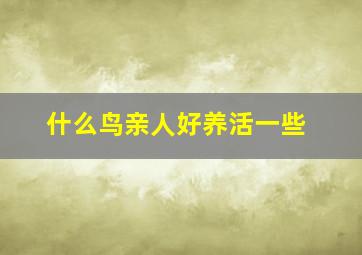 什么鸟亲人好养活一些