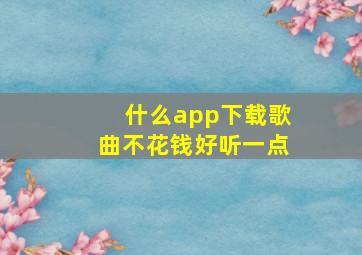 什么app下载歌曲不花钱好听一点