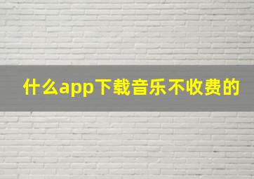 什么app下载音乐不收费的