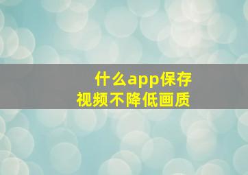 什么app保存视频不降低画质