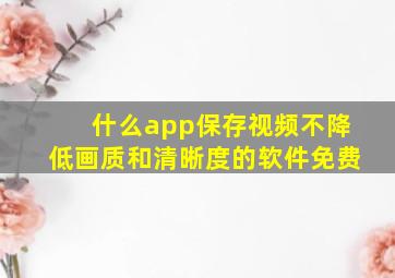 什么app保存视频不降低画质和清晰度的软件免费