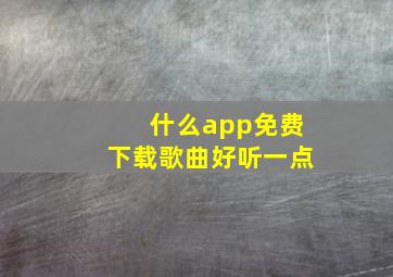 什么app免费下载歌曲好听一点