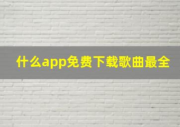 什么app免费下载歌曲最全