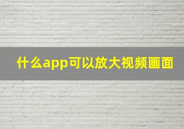 什么app可以放大视频画面