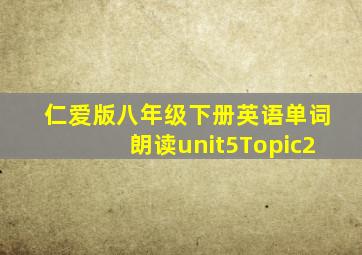 仁爱版八年级下册英语单词朗读unit5Topic2