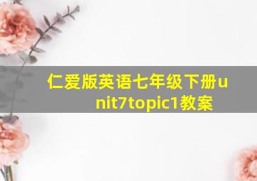 仁爱版英语七年级下册unit7topic1教案