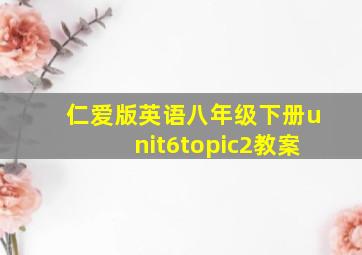 仁爱版英语八年级下册unit6topic2教案