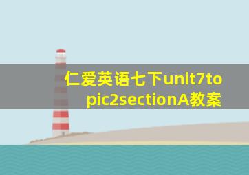 仁爱英语七下unit7topic2sectionA教案