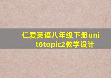 仁爱英语八年级下册unit6topic2教学设计