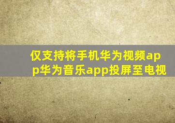 仅支持将手机华为视频app华为音乐app投屏至电视