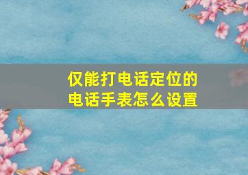 仅能打电话定位的电话手表怎么设置