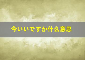 今いいですか什么意思