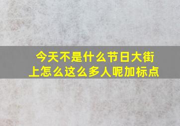 今天不是什么节日大街上怎么这么多人呢加标点