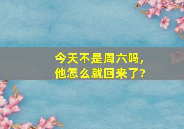 今天不是周六吗,他怎么就回来了?