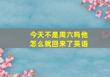 今天不是周六吗他怎么就回来了英语