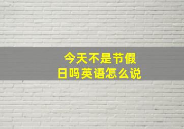 今天不是节假日吗英语怎么说