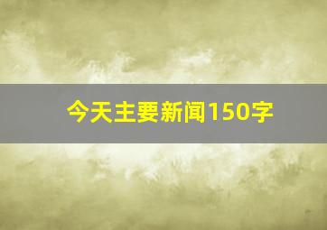 今天主要新闻150字