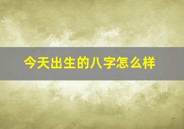 今天出生的八字怎么样