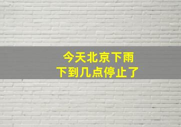 今天北京下雨下到几点停止了