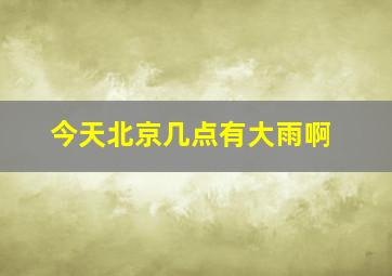 今天北京几点有大雨啊