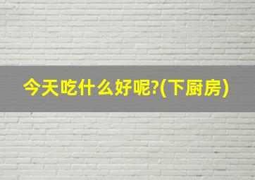 今天吃什么好呢?(下厨房)